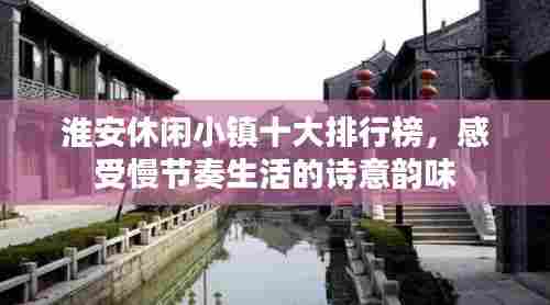 淮安休闲小镇十大排行榜，感受慢节奏生活的诗意韵味