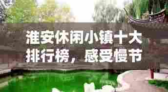 淮安休闲小镇十大排行榜,感受慢节奏生活的诗意韵味