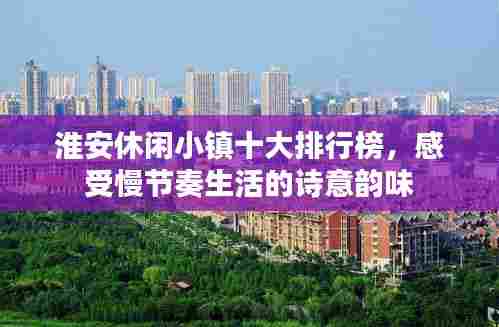 淮安休闲小镇十大排行榜,感受慢节奏生活的诗意韵味