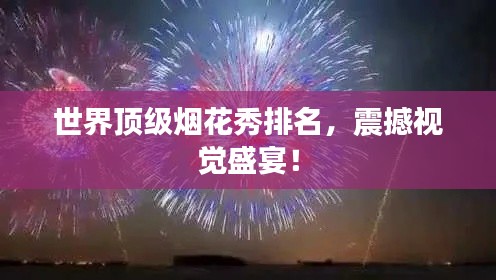 世界顶级烟花秀排名，震撼视觉盛宴！