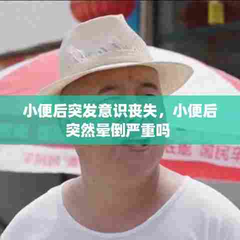 小便后突发意识丧失，小便后突然晕倒严重吗 