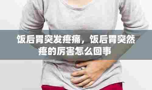 饭后胃突发疼痛，饭后胃突然疼的厉害怎么回事 