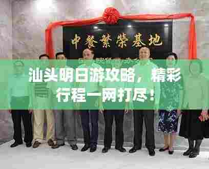 汕头明日游攻略,精彩行程一网打尽!