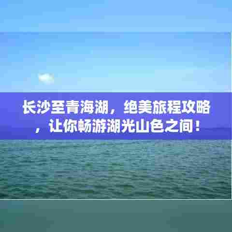长沙至青海湖，绝美旅程攻略，让你畅游湖光山色之间！