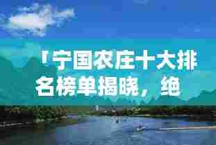 「宁国农庄十大排名榜单揭晓，绝美风光一览无余」