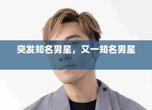 突发知名男星,又一知名男星