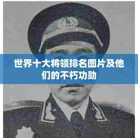 世界十大将领排名图片及他们的不朽功勋