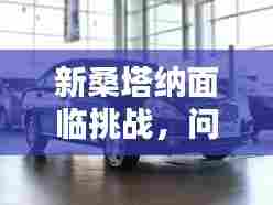 新桑塔纳面临挑战，问题不断，解决方案揭秘
