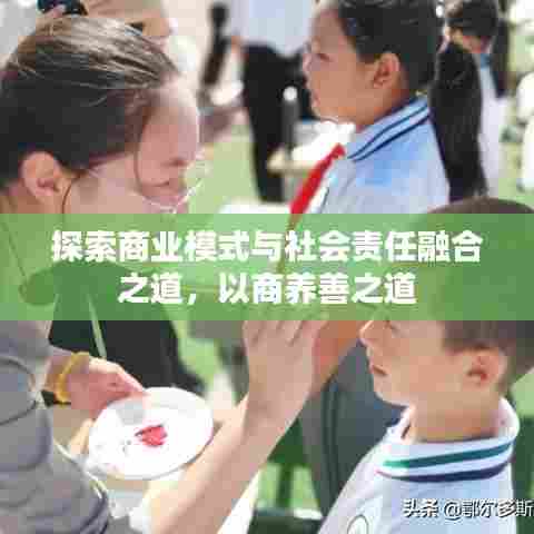 探索商业模式与社会责任融合之道，以商养善之道