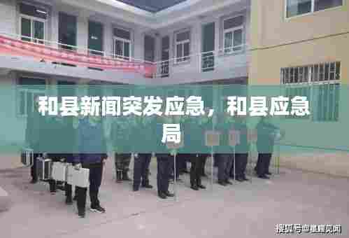 和县新闻突发应急，和县应急局 