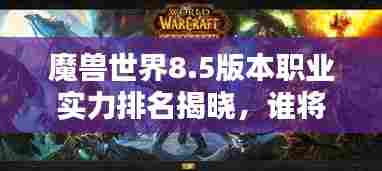魔兽世界8.5版本职业实力排名揭晓，谁将成为艾泽拉斯大陆霸主？