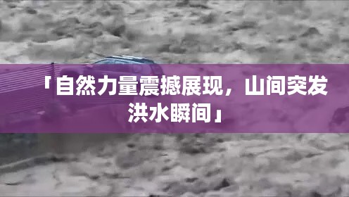 「自然力量震撼展现,山间突发洪水瞬间」