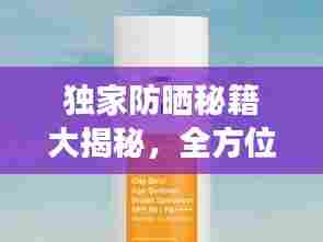 独家防晒秘籍大揭秘，全方位防晒指南，守护你的肌肤免受伤害！