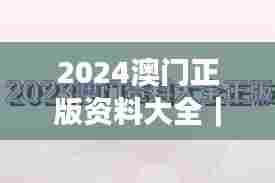 2024澳门正版资料大全｜权威诠释推进方式