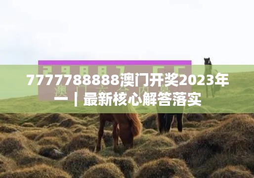 7777788888澳门开奖2023年一|最新核心解答落实
