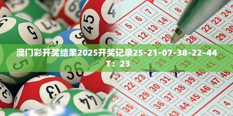 澳门彩开奖结果2025开奖记录25-21-07-38-22-44 T：23
