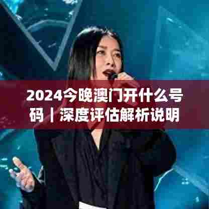 2024今晚澳门开什么号码｜深度评估解析说明