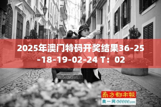2025年澳门特码开奖结果36-25-18-19-02-24 T：02
