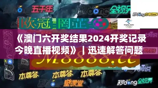 《澳门六开奖结果2024开奖记录今晚直播视频》｜迅速解答问题