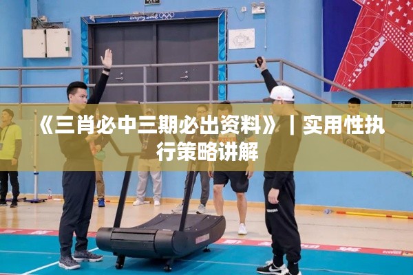 《三肖必中三期必出资料》|实用性执行策略讲解