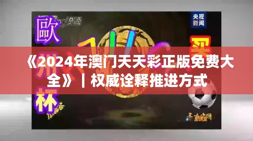 《2024年澳门天天彩正版免费大全》|权威诠释推进方式