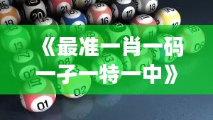 《最准一肖一码一孑一特一中》｜专业解析说明