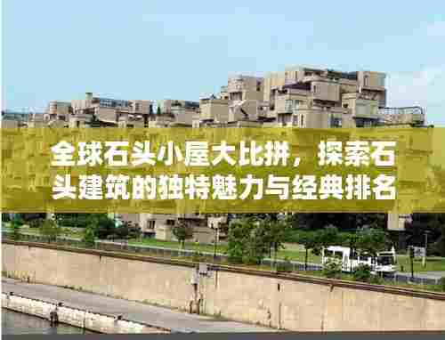 全球石头小屋大比拼，探索石头建筑的独特魅力与经典排名