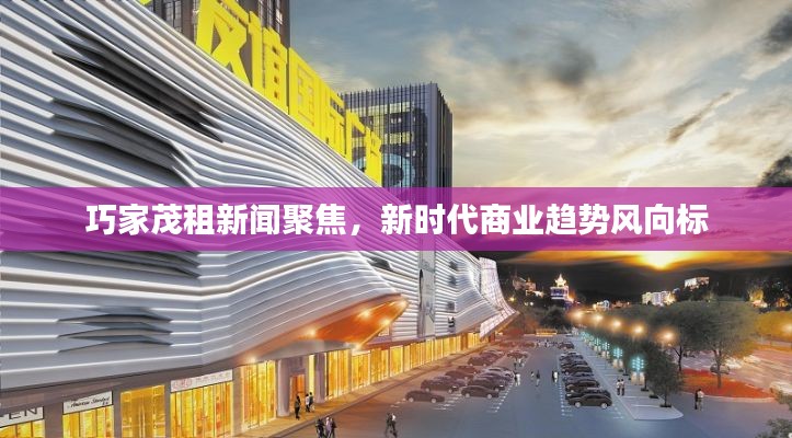 巧家茂租新闻聚焦，新时代商业趋势风向标