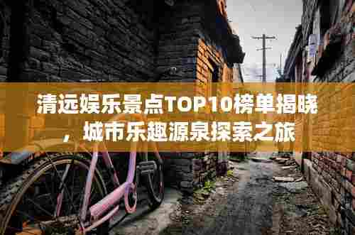 清远娱乐景点TOP10榜单揭晓，城市乐趣源泉探索之旅