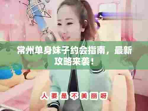 常州单身妹子约会指南，最新攻略来袭！