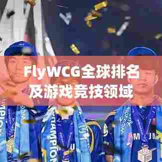 FlyWCG全球排名及游戏竞技领域影响力解析