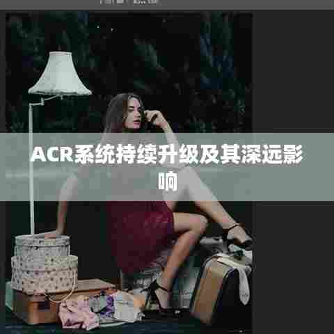 ACR系统持续升级及其深远影响