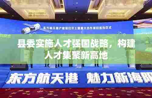 县委实施人才强国战略，构建人才集聚新高地