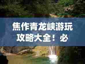 焦作青龙峡游玩攻略大全!必看的旅游指南!