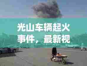 光山车辆起火事件，最新视频报道揭秘现场情况