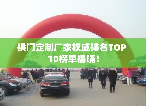 拱门定制厂家权威排名TOP 10榜单揭晓！
