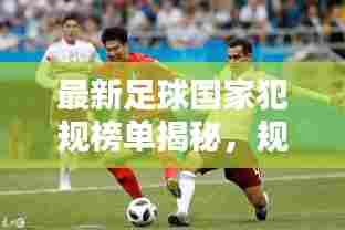 最新足球国家犯规榜单揭秘，规则下的竞技烽火
