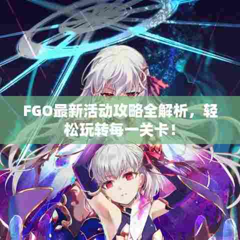 FGO最新活动攻略全解析，轻松玩转每一关卡！