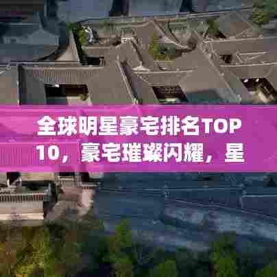 全球明星豪宅排名TOP10，豪宅璀璨闪耀，星光熠熠引人瞩目