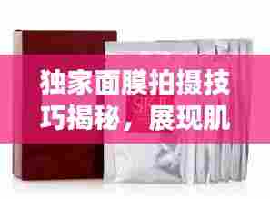 独家面膜拍摄技巧揭秘,展现肌肤之美的艺术瞬间