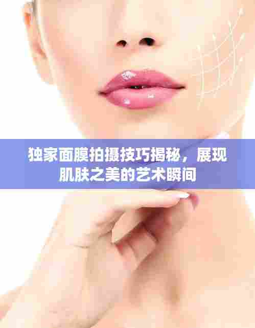 独家面膜拍摄技巧揭秘,展现肌肤之美的艺术瞬间