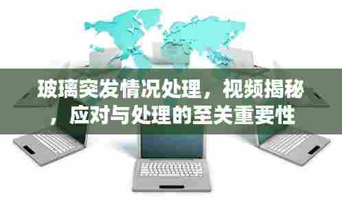 玻璃突发情况处理,视频揭秘,应对与处理的至关重要性