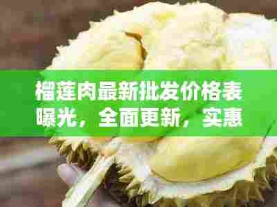 榴莲肉最新批发价格表曝光,全面更新,实惠信息一网打尽!
