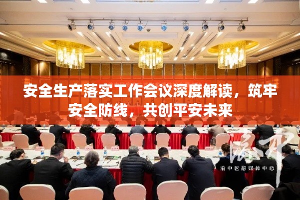 安全生产落实工作会议深度解读，筑牢安全防线，共创平安未来