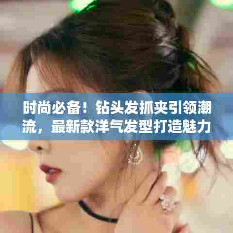 时尚必备！钻头发抓夹引领潮流，最新款洋气发型打造魅力瞬间