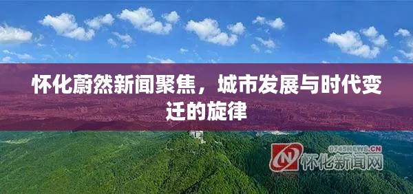 怀化蔚然新闻聚焦，城市发展与时代变迁的旋律