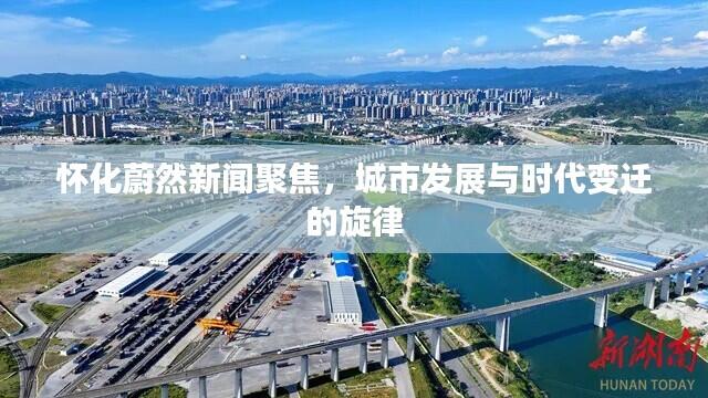 怀化蔚然新闻聚焦,城市发展与时代变迁的旋律
