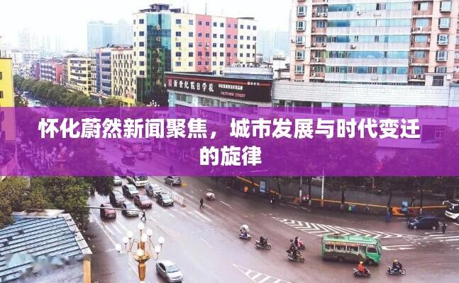 怀化蔚然新闻聚焦,城市发展与时代变迁的旋律