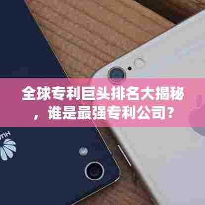 全球专利巨头排名大揭秘，谁是最强专利公司？