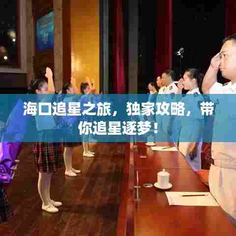 海口追星之旅,独家攻略,带你追星逐梦!